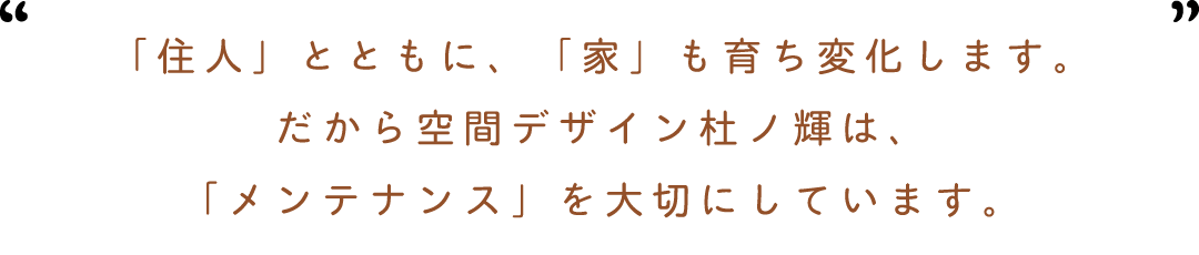 「住人」とともに「家」も育ち変化します　だから空間デザイン杜ノ輝は「メンテナンス」を大切にしています