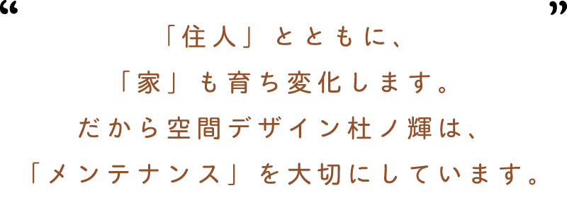 「住人」とともに「家」も育ち変化します　だから空間デザイン杜ノ輝は「メンテナンス」を大切にしています